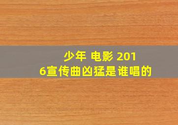 少年 电影 2016宣传曲凶猛是谁唱的